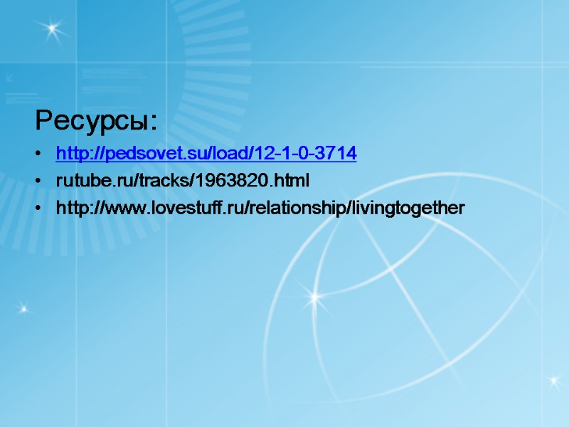 Ресурсы: http://pedsovet.su/load/12-1-0-3714 rutube.ru/tracks/1963820.html http://www.lovestuff.ru/relationship/livingtogether